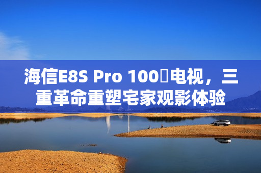海信E8S Pro 100吋电视,三重革命重塑宅家观影体验 海信E8S Pro 100吋电视,三重革命重塑宅家观影体验