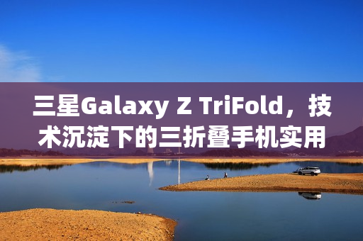 三星Galaxy Z TriFold，技术沉淀下的三折叠手机实用之选