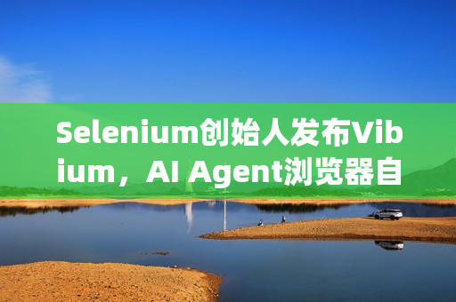Selenium创始人发布Vibium，AI Agent浏览器自动化架构亮相！