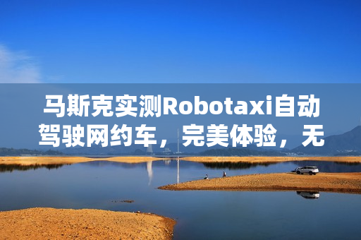 马斯克实测Robotaxi自动驾驶网约车，完美体验，无安全员参与