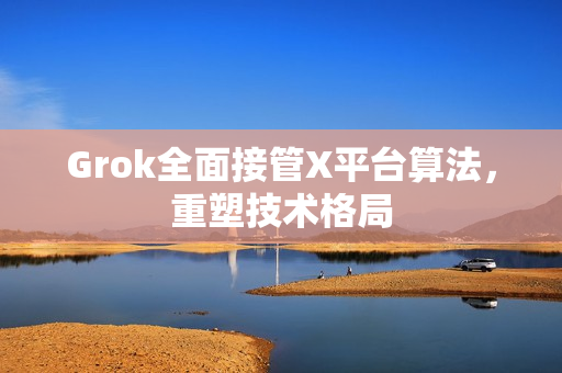 Grok全面接管X平台算法，重塑技术格局
