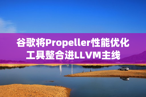 谷歌将Propeller性能优化工具整合进LLVM主线