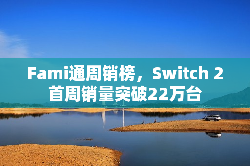 Fami通周销榜，Switch 2首周销量突破22万台