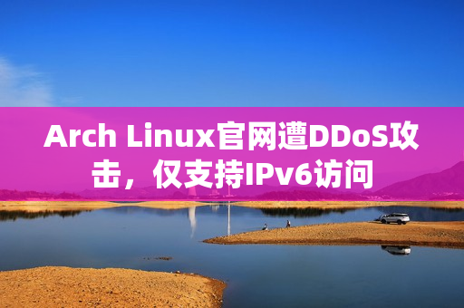 Arch Linux官网遭DDoS攻击，仅支持IPv6访问