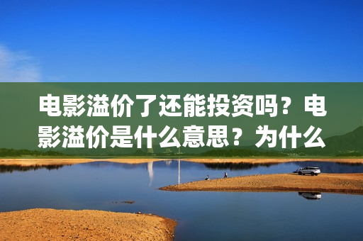 电影溢价了还能投资吗？电影溢价是什么意思？为什么要溢价？(电影溢价体现在合同里吗)