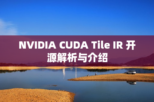 NVIDIA CUDA Tile IR 开源解析与介绍