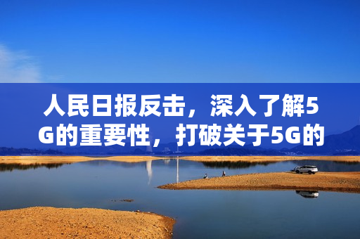 人民日报反击，深入了解5G的重要性，打破关于5G的误解