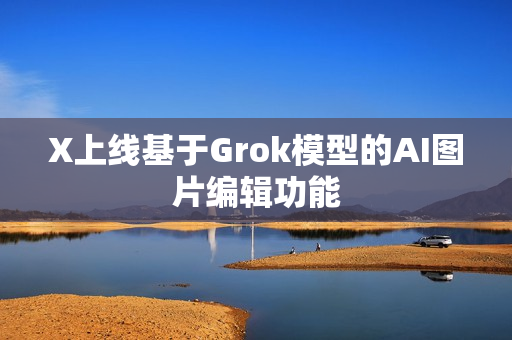 X上线基于Grok模型的AI图片编辑功能
