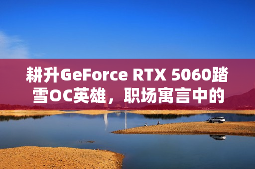 耕升GeForce RTX 5060踏雪OC英雄，职场寓言中的超英派遣中心