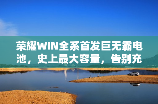 荣耀WIN全系首发巨无霸电池，史上最大容量，告别充电宝时代