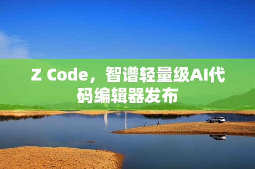 Z Code，智谱轻量级AI代码编辑器发布