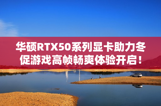华硕RTX50系列显卡助力冬促游戏高帧畅爽体验开启！
