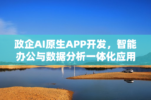 政企AI原生APP开发，智能办公与数据分析一体化应用
