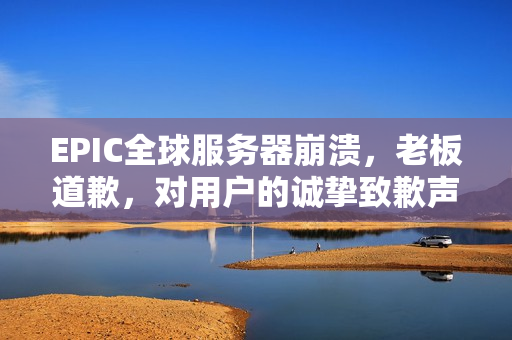 EPIC全球服务器崩溃，老板道歉，对用户的诚挚致歉声明