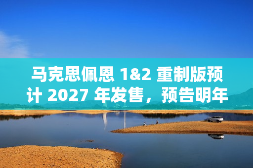 马克思佩恩 1&2 重制版预计 2027 年发售，预告明年亮相