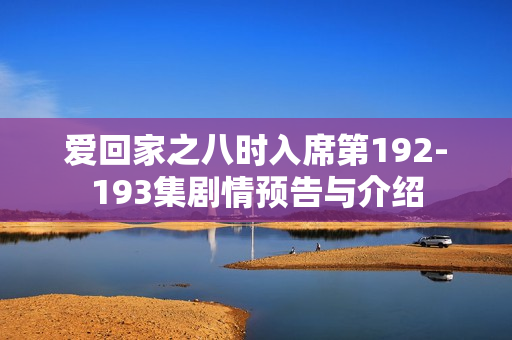 爱回家之八时入席第192-193集剧情预告与介绍