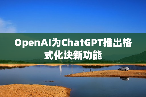 OpenAI为ChatGPT推出格式化块新功能