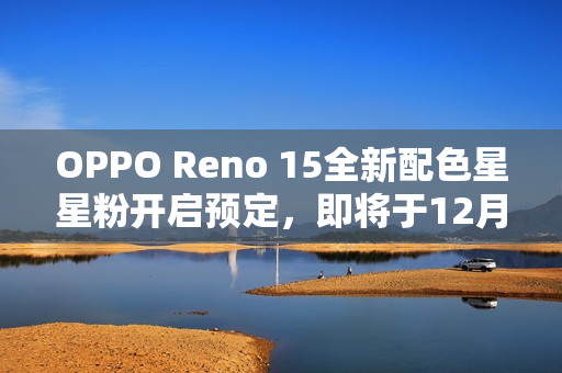 OPPO Reno 15全新配色星星粉开启预定，即将于12月31日上市亮相
