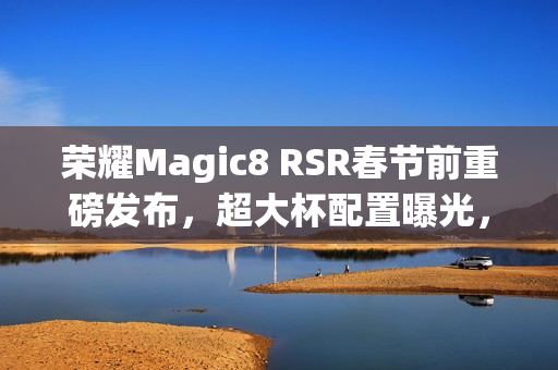 荣耀Magic8 RSR春节前重磅发布,超大杯配置曝光,搭载2亿像素长焦与24GB内存体验升级 荣耀Magic8 RSR春节前重磅发布,超大杯配置曝光,搭载2亿像素长焦与24GB内存体验升级