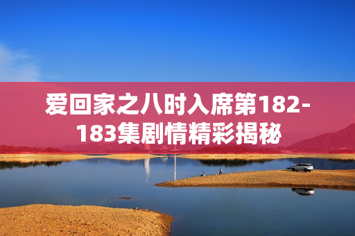 爱回家之八时入席第182-183集剧情精彩揭秘