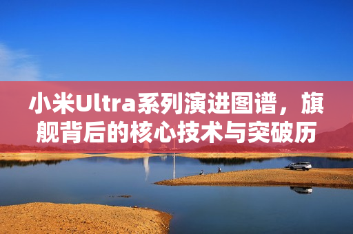 小米Ultra系列演进图谱，旗舰背后的核心技术与突破历程