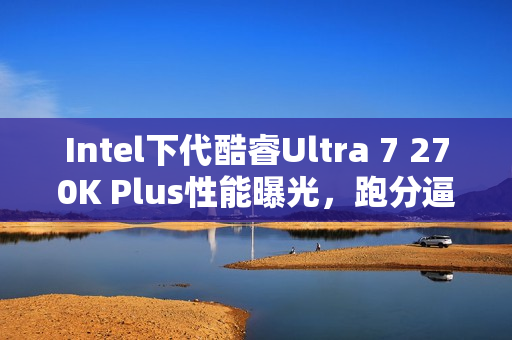 Intel下代酷睿Ultra 7 270K Plus性能曝光,跑分逼近旗舰级285K水平 Intel下代酷睿Ultra 7 270K Plus性能曝光,跑分逼近旗舰级285K水平