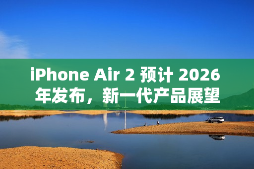 iPhone Air 2 预计 2026 年发布，新一代产品展望