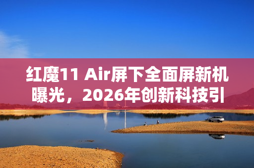 红魔11 Air屏下全面屏新机曝光，2026年创新科技引领潮流
