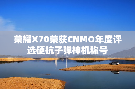 荣耀X70荣获CNMO年度评选硬抗子弹神机称号