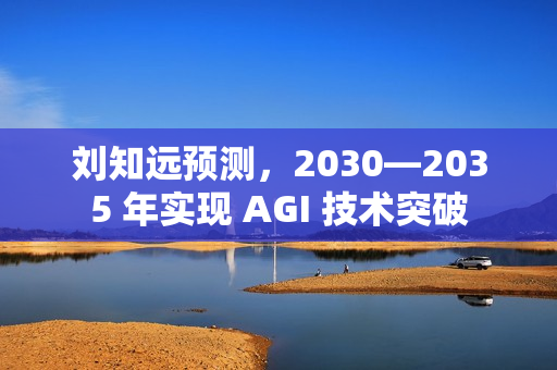 刘知远预测，2030—2035 年实现 AGI 技术突破