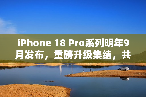 iPhone 18 Pro系列明年9月发布，重磅升级集结，共迎十二大变革