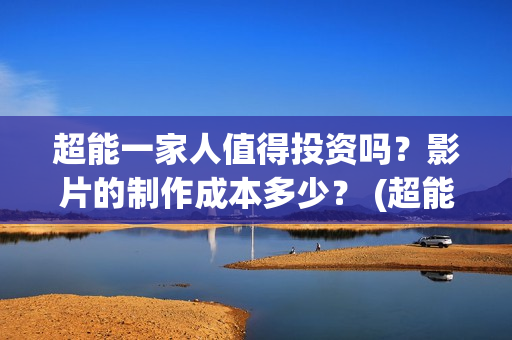 超能一家人值得投资吗？影片的制作成本多少？ (超能一家人官宣)