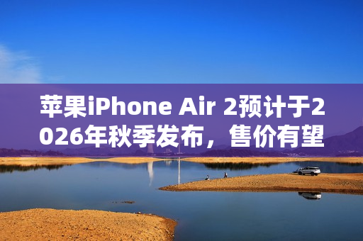苹果iPhone Air 2预计于2026年秋季发布，售价有望降低？