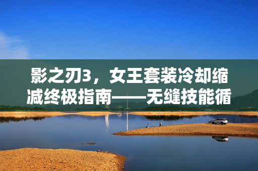 影之刃3，女王套装冷却缩减终极指南——无缝技能循环打造秘籍