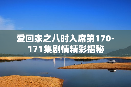 爱回家之八时入席第170-171集剧情精彩揭秘