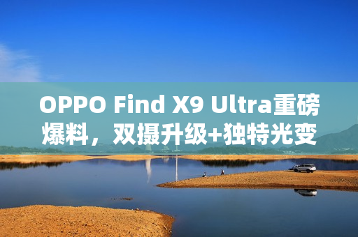 OPPO Find X9 Ultra重磅爆料，双摄升级+独特光变技术，影像机皇地位提前稳固？
