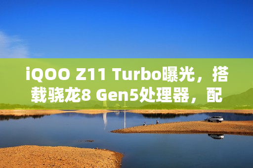 iQOO Z11 Turbo曝光，搭载骁龙8 Gen5处理器，配备20MP镜头，预计一月发布