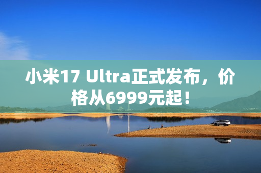 小米17 Ultra正式发布，价格从6999元起！