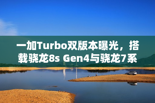 一加Turbo双版本曝光,搭载骁龙8s Gen4与骁龙7系平台 一加Turbo双版本曝光,搭载骁龙8s Gen4与骁龙7系平台
