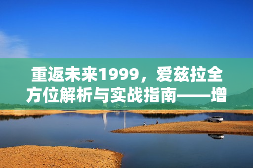 重返未来1999，爱兹拉全方位解析与实战指南——增益大师养成之路