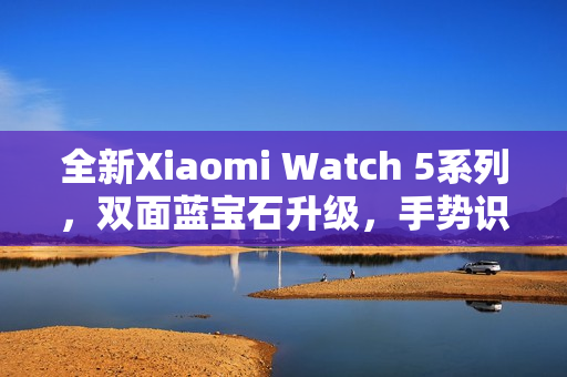 全新Xiaomi Watch 5系列，双面蓝宝石升级，手势识别更精准