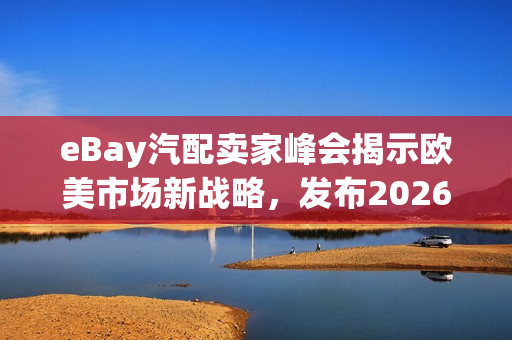 eBay汽配卖家峰会揭示欧美市场新战略，发布2026焕新计划，开启出海新征程