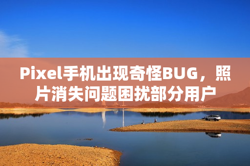 Pixel手机出现奇怪BUG，照片消失问题困扰部分用户