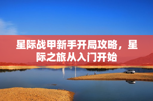 星际战甲新手开局攻略，星际之旅从入门开始