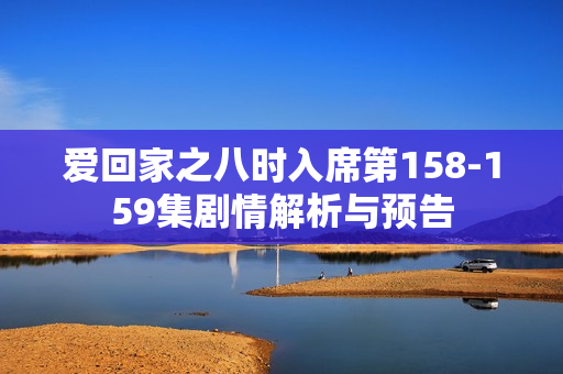 爱回家之八时入席第158-159集剧情解析与预告
