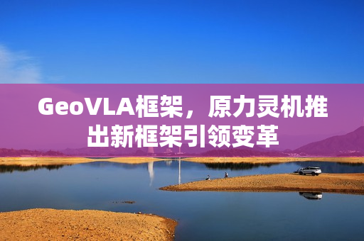 GeoVLA框架，原力灵机推出新框架引领变革
