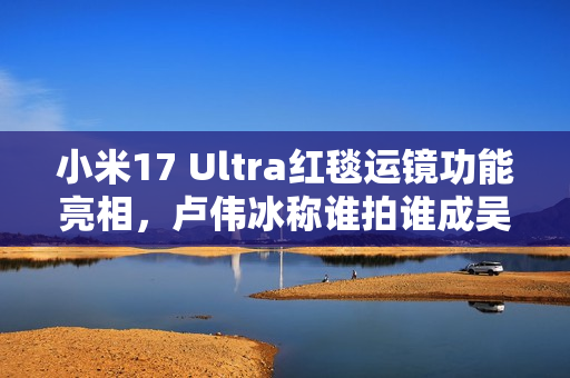 小米17 Ultra红毯运镜功能亮相,卢伟冰称谁拍谁成吴彦祖 小米17 Ultra红毯运镜功能亮相,卢伟冰称谁拍谁成吴彦祖