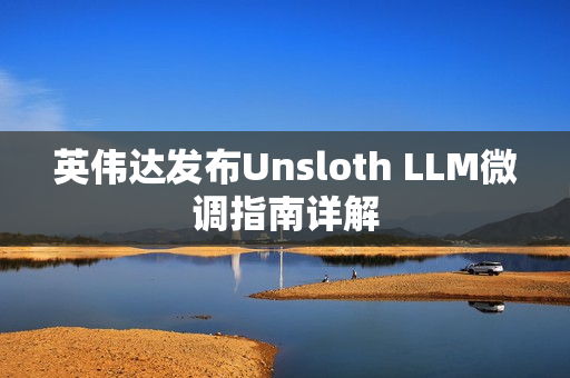 英伟达发布Unsloth LLM微调指南详解