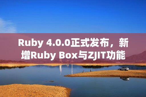Ruby 4.0.0正式发布，新增Ruby Box与ZJIT功能