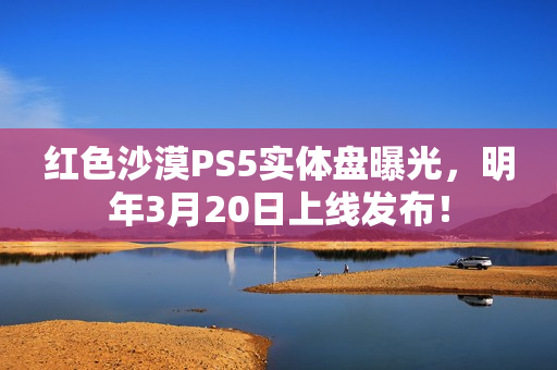 红色沙漠PS5实体盘曝光，明年3月20日上线发布！